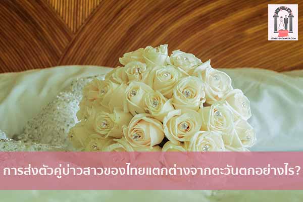 การส่งตัวคู่บ่าวสาวของไทยแตกต่างจากตะวันตกอย่างไร? จัดงานแต่งงาน | ชุดแต่งงาน | ธีมงานแต่ง การ์ดแต่งงาน
