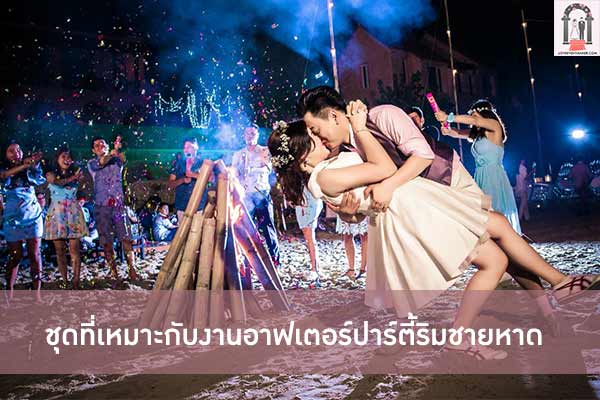 ชุดที่เหมาะกับงานอาฟเตอร์ปาร์ตี้ริมชายหาด